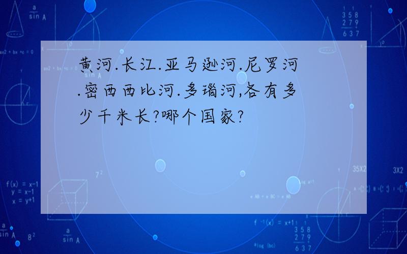 黄河.长江.亚马逊河.尼罗河.密西西比河.多瑙河,各有多少千米长?哪个国家?