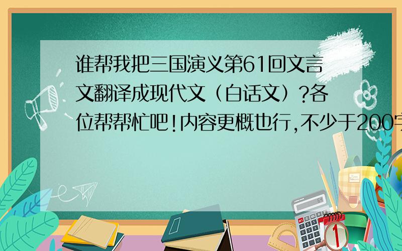 谁帮我把三国演义第61回文言文翻译成现代文（白话文）?各位帮帮忙吧!内容更概也行,不少于200字,内容要有任务!