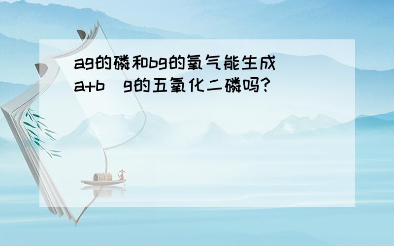 ag的磷和bg的氧气能生成（a+b）g的五氧化二磷吗?