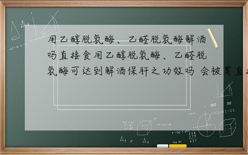 用乙醇脱氢酶、乙醛脱氢酶解酒吗直接食用乙醇脱氢酶、乙醛脱氢酶可达到解酒保肝之功效吗 会被胃直接吸收吗