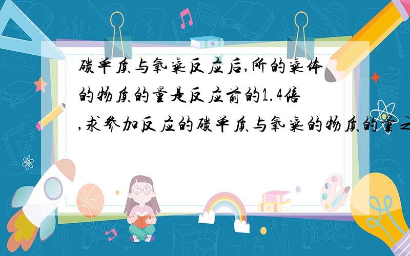 碳单质与氧气反应后,所的气体的物质的量是反应前的1.4倍,求参加反应的碳单质与氧气的物质的量之比.