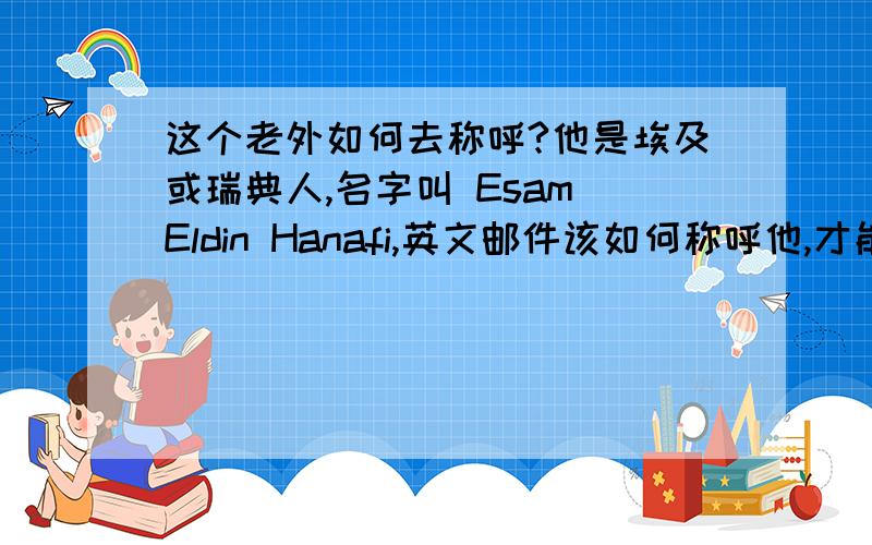 这个老外如何去称呼?他是埃及或瑞典人,名字叫 Esam Eldin Hanafi,英文邮件该如何称呼他,才能显出我对他的尊重和友好?