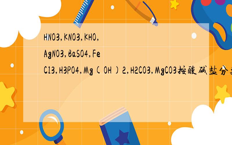 HNO3,KNO3,KHO,AgNO3,BaSO4,FeCl3,H3PO4,Mg(OH)2,H2CO3,MgCO3按酸碱盐分类