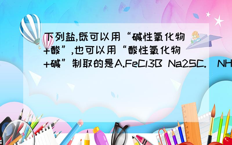 下列盐,既可以用“碱性氧化物+酸”,也可以用“酸性氧化物+碱”制取的是A.FeCl3B Na2SC.(NH4)2SO4D、CaCO3