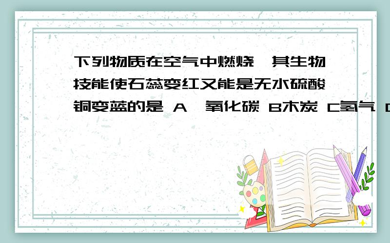 下列物质在空气中燃烧,其生物技能使石蕊变红又能是无水硫酸铜变蓝的是 A一氧化碳 B木炭 C氢气 D甲烷