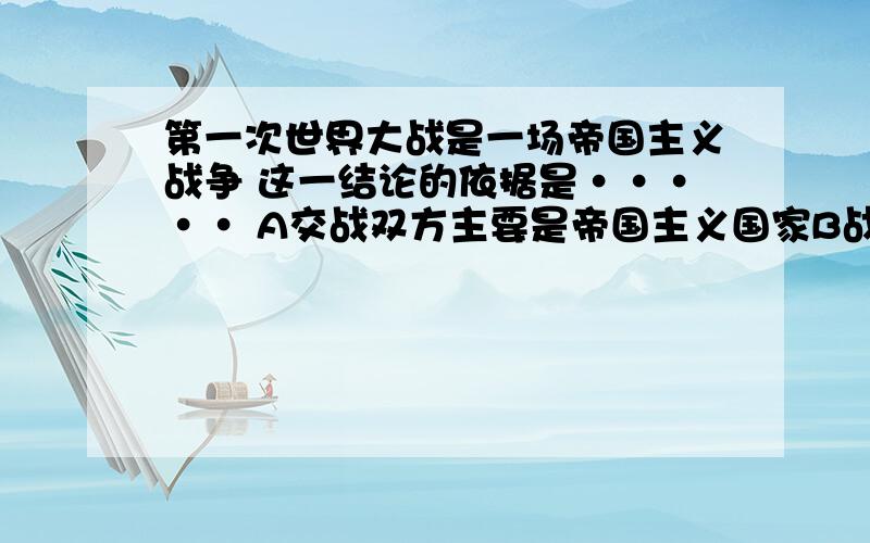 第一次世界大战是一场帝国主义战争 这一结论的依据是····· A交战双方主要是帝国主义国家B战争的深层原因是英德矛盾激化C主要交战国的目的是重新瓜分世界D后起帝国主义国家要压倒老