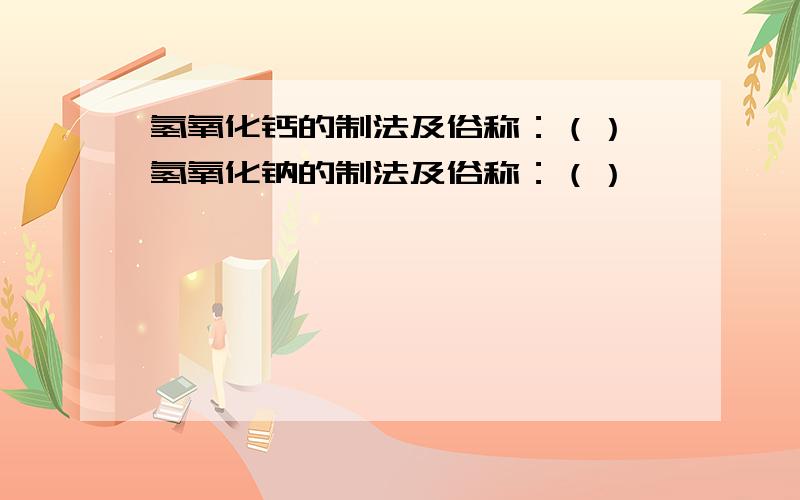 氢氧化钙的制法及俗称：（）,氢氧化钠的制法及俗称：（）,