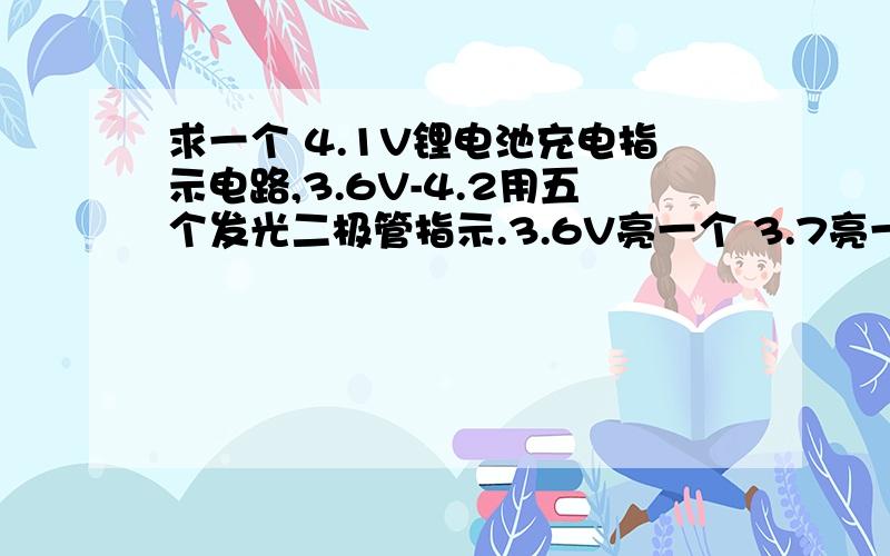 求一个 4.1V锂电池充电指示电路,3.6V-4.2用五个发光二极管指示.3.6V亮一个 3.7亮一个3.8V亮一个.另再求一个电压延迟电路.按一下开关放电5-10秒.这个我曾经用过 大电容充电后来维持.不过只有思