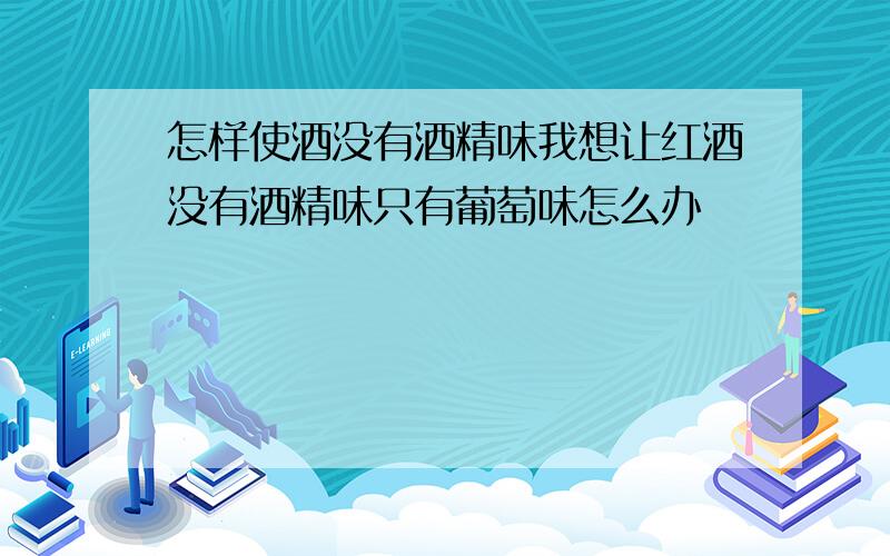 怎样使酒没有酒精味我想让红酒没有酒精味只有葡萄味怎么办