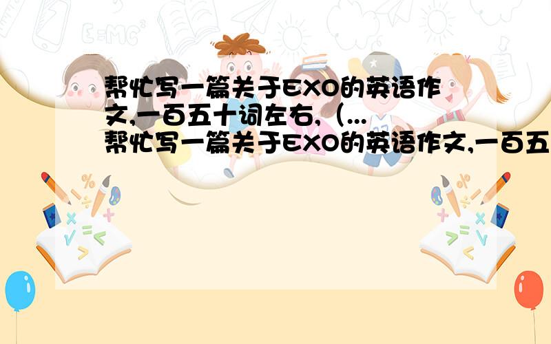 帮忙写一篇关于EXO的英语作文,一百五十词左右,（...帮忙写一篇关于EXO的英语作文,一百五十词左右,（不要用翻译器翻译）