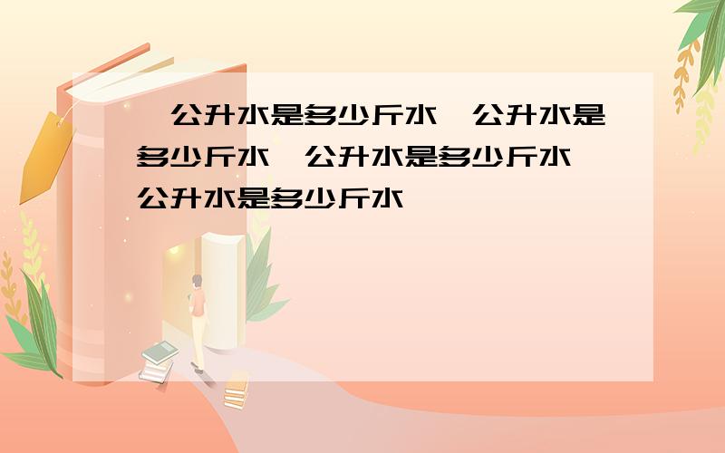 一公升水是多少斤水一公升水是多少斤水一公升水是多少斤水一公升水是多少斤水