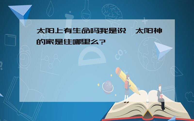 太阳上有生命吗我是说,太阳神的家是住哪里么?