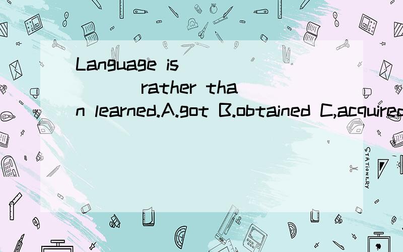 Language is _____ rather than learned.A.got B.obtained C,acquired D.gains