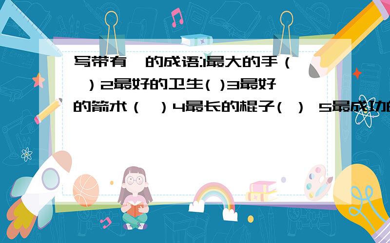 写带有一的成语:1最大的手（ ）2最好的卫生( )3最好的箭术（ ）4最长的棍子( ） 5最成功的战斗( ）6最重的话( ) 7最守信用的话( )