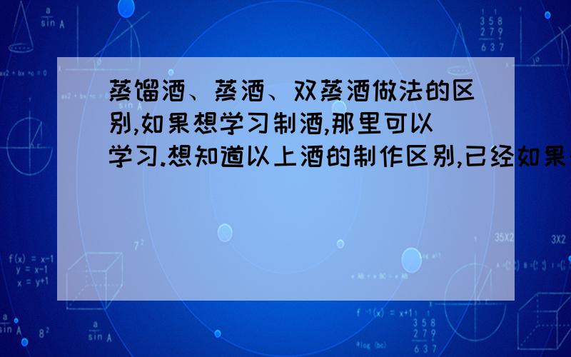 蒸馏酒、蒸酒、双蒸酒做法的区别,如果想学习制酒,那里可以学习.想知道以上酒的制作区别,已经如果想系统的学习制酒,那里可以报名学习.