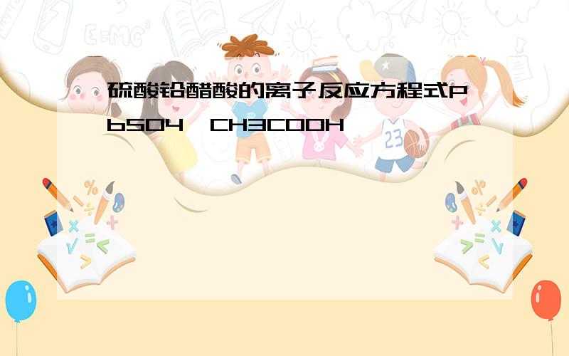 硫酸铅醋酸的离子反应方程式PbSO4、CH3COOH