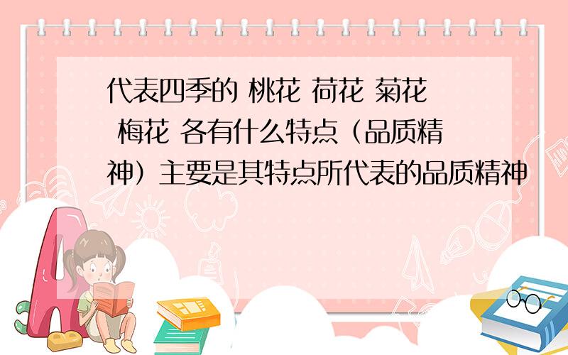 代表四季的 桃花 荷花 菊花 梅花 各有什么特点（品质精神）主要是其特点所代表的品质精神