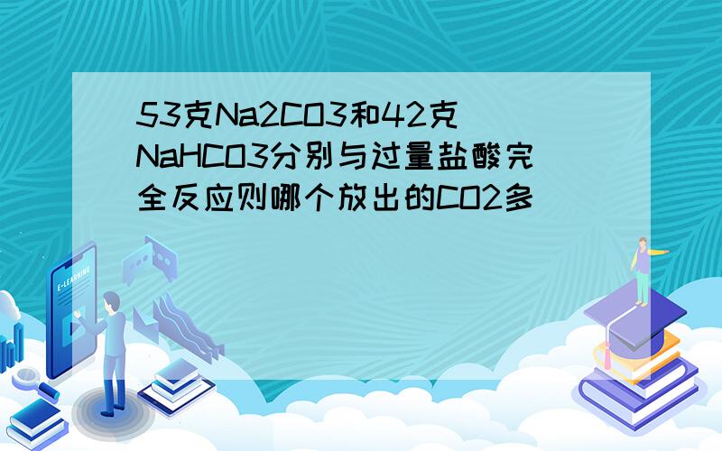 53克Na2CO3和42克 NaHCO3分别与过量盐酸完全反应则哪个放出的CO2多