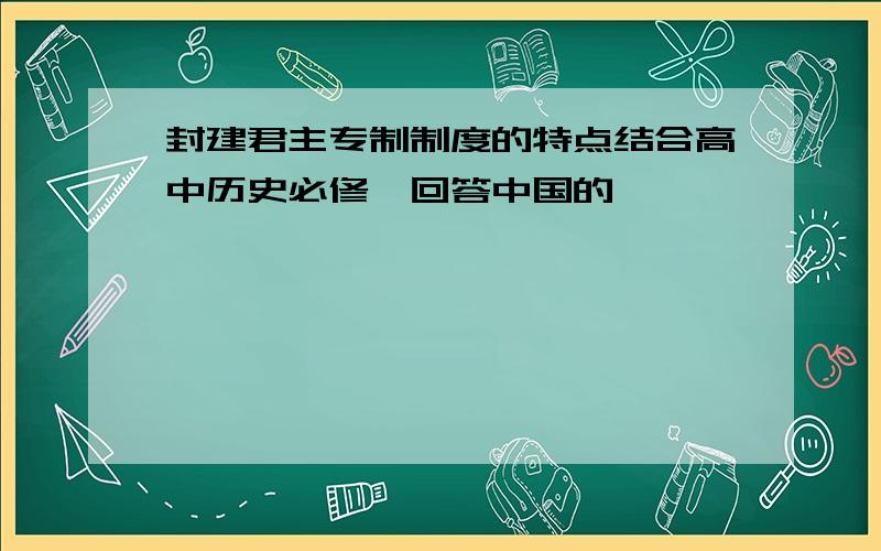 封建君主专制制度的特点结合高中历史必修一回答中国的