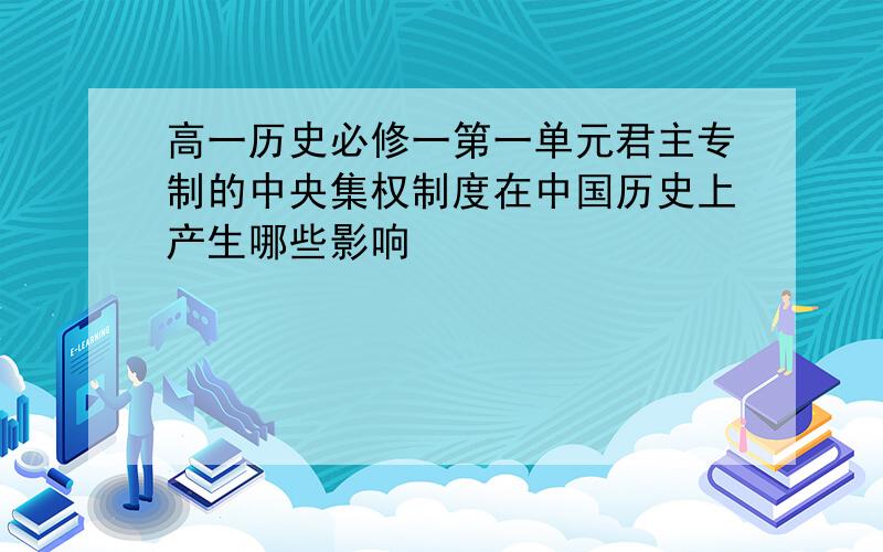 高一历史必修一第一单元君主专制的中央集权制度在中国历史上产生哪些影响