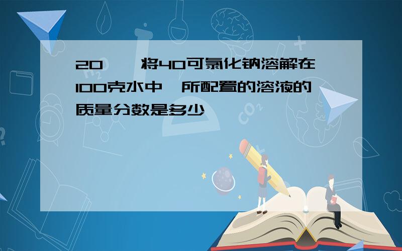 20℃,将40可氯化钠溶解在100克水中,所配置的溶液的质量分数是多少