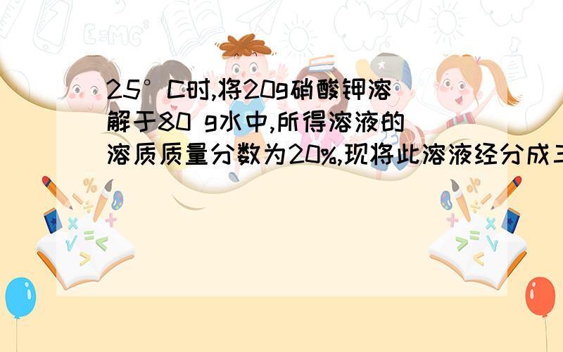 25°C时,将20g硝酸钾溶解于80 g水中,所得溶液的溶质质量分数为20%,现将此溶液经分成三等分,则每一份溶液的溶质质量分数均为20%.1）取第二份溶液,要使其溶质质量分数减小为原来的1/3,需要加__