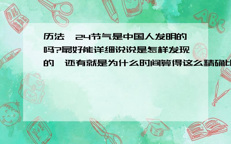 历法、24节气是中国人发明的吗?最好能详细说说是怎样发现的,还有就是为什么时间算得这么精确比如几点几分立春.