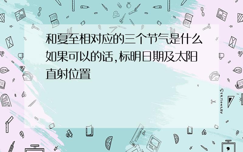 和夏至相对应的三个节气是什么如果可以的话,标明日期及太阳直射位置