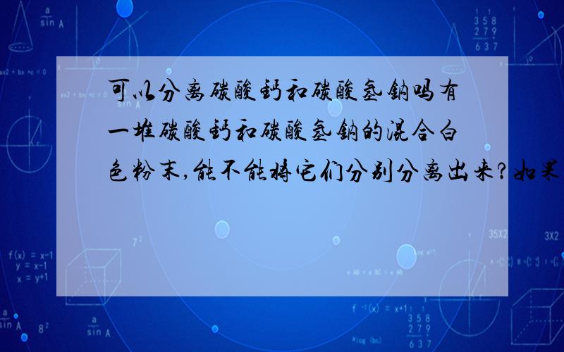 可以分离碳酸钙和碳酸氢钠吗有一堆碳酸钙和碳酸氢钠的混合白色粉末,能不能将它们分别分离出来?如果我加热它,又会出现什么情况?