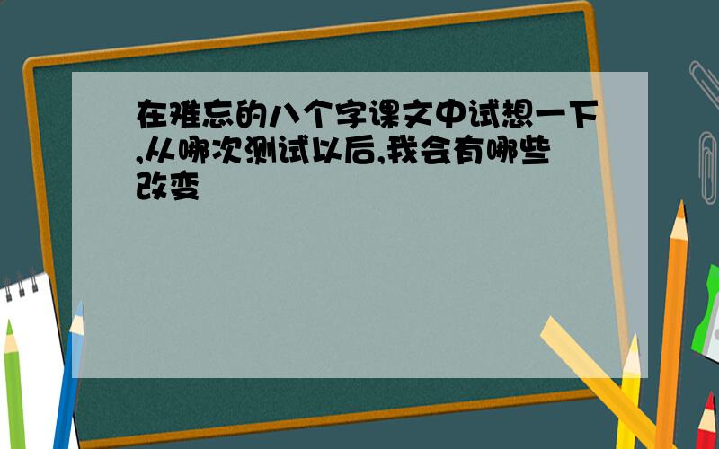 在难忘的八个字课文中试想一下,从哪次测试以后,我会有哪些改变