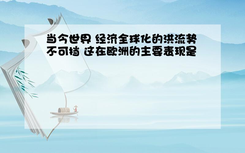 当今世界 经济全球化的洪流势不可挡 这在欧洲的主要表现是