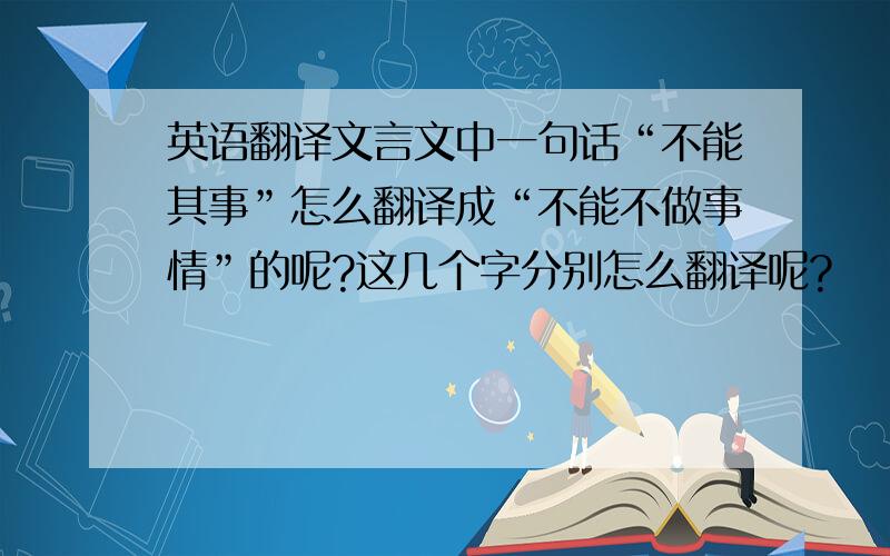 英语翻译文言文中一句话“不能其事”怎么翻译成“不能不做事情”的呢?这几个字分别怎么翻译呢?