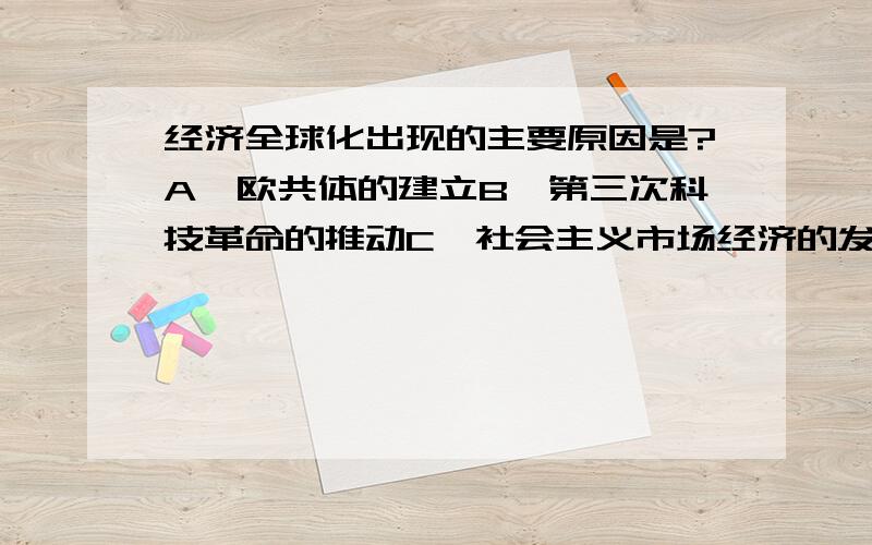 经济全球化出现的主要原因是?A、欧共体的建立B、第三次科技革命的推动C、社会主义市场经济的发展D、跨国公司的推动为什么？