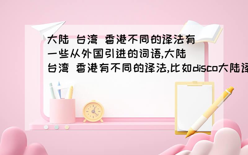 大陆 台湾 香港不同的译法有一些从外国引进的词语,大陆 台湾 香港有不同的译法,比如disco大陆译迪斯科,香港译的士高,台湾译狄斯科,诸如此类,大家再帮我想几个,