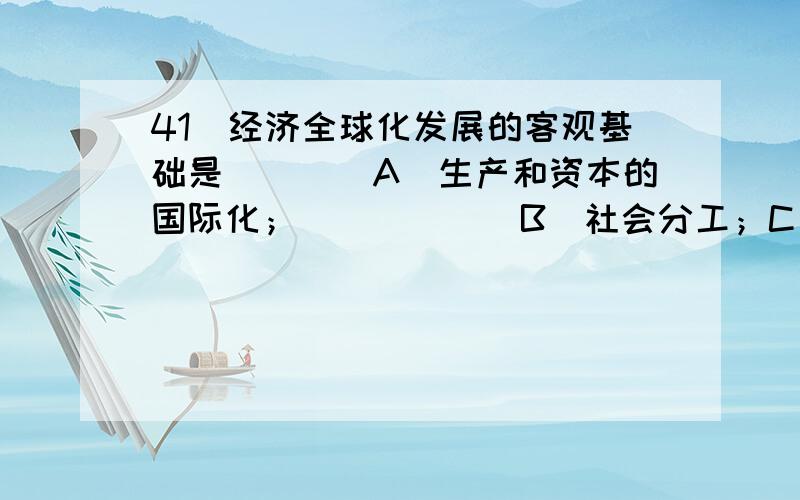 41．经济全球化发展的客观基础是（　　）A．生产和资本的国际化；　　　　　　B．社会分工；C．科学技术革命；　　　　　　　　　D．国际互联网