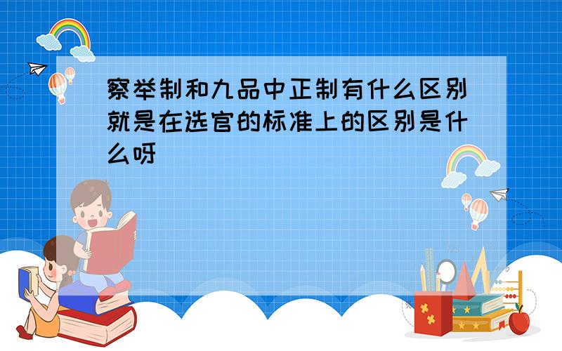 察举制和九品中正制有什么区别就是在选官的标准上的区别是什么呀