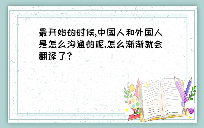 最开始的时候,中国人和外国人是怎么沟通的呢,怎么渐渐就会翻译了?