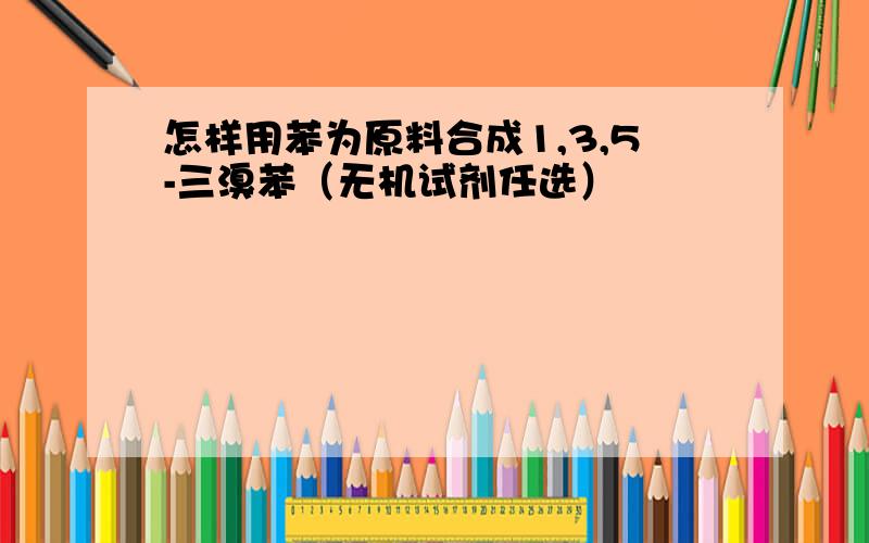 怎样用苯为原料合成1,3,5-三溴苯（无机试剂任选）