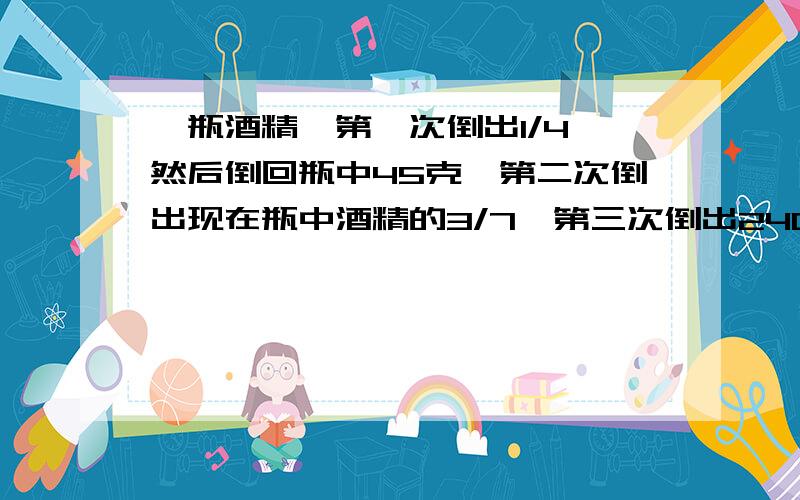 一瓶酒精,第一次倒出1/4,然后倒回瓶中45克,第二次倒出现在瓶中酒精的3/7,第三次倒出240克,瓶中还剩60克,原有多少克?