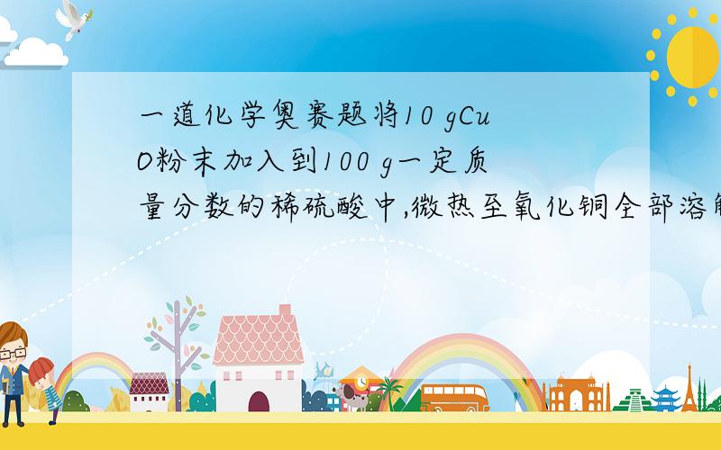 一道化学奥赛题将10 gCuO粉末加入到100 g一定质量分数的稀硫酸中,微热至氧化铜全部溶解再现蓝色溶液中加入m g铁粉,充分反应后,过滤,烘干得到干燥固体物质认是m g.求：（1）所加稀硫酸的溶