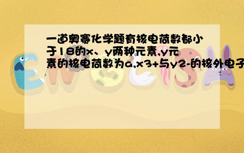 一道奥赛化学题有核电荷数都小于18的x、y两种元素,y元素的核电荷数为a,x3+与y2-的核外电子数相同,x元素的核电荷数是( ) A.a-5 B.a+5 C.a-3 D.a+2