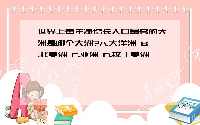 世界上每年净增长人口最多的大洲是哪个大洲?A.大洋洲 B.北美洲 C.亚洲 D.拉丁美洲