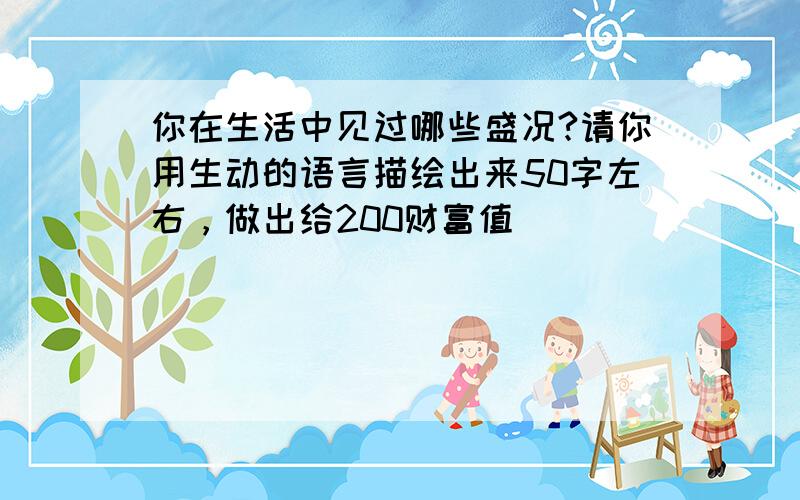 你在生活中见过哪些盛况?请你用生动的语言描绘出来50字左右，做出给200财富值