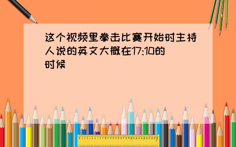 这个视频里拳击比赛开始时主持人说的英文大概在17:10的时候