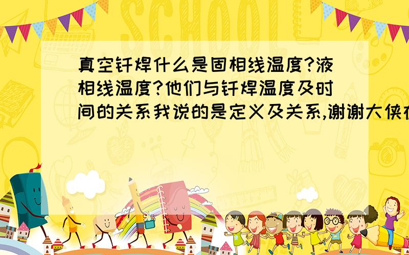 真空钎焊什么是固相线温度?液相线温度?他们与钎焊温度及时间的关系我说的是定义及关系,谢谢大侠在考虑考虑