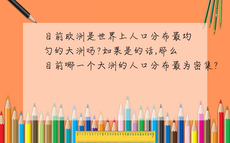 目前欧洲是世界上人口分布最均匀的大洲吗?如果是的话,那么目前哪一个大洲的人口分布最为密集?