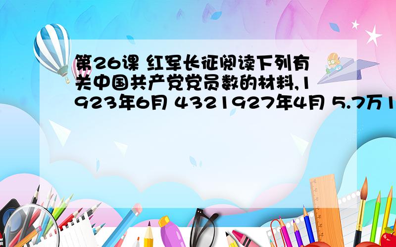 第26课 红军长征阅读下列有关中国共产党党员数的材料,1923年6月 4321927年4月 5.7万1927年8月 1万多1928年6月 4万多1934年 30多万1937年初 4万多1.从1923年6月到1927年4月,党员人数快速增长的原因是什