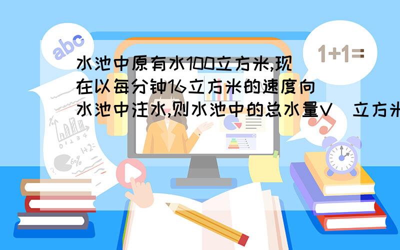 水池中原有水100立方米,现在以每分钟16立方米的速度向水池中注水,则水池中的总水量V(立方米)与注水时间t(