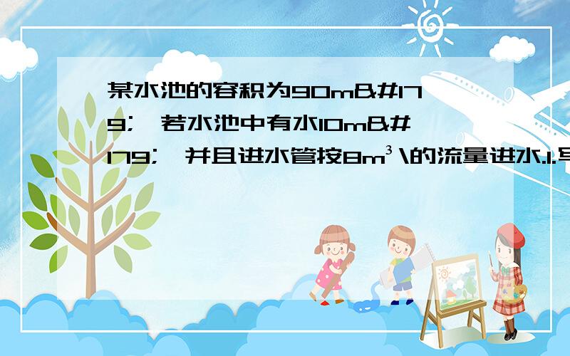 某水池的容积为90m³,若水池中有水10m³,并且进水管按8m³\的流量进水.1.写出水池中的水量v（m³）与进水时间t(h)之间的函数关系式2.当v=90时,求t的值3.画出函数的图象