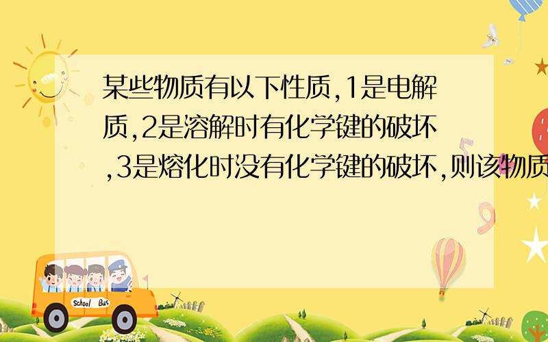 某些物质有以下性质,1是电解质,2是溶解时有化学键的破坏,3是熔化时没有化学键的破坏,则该物质固态时属于,A原子晶体,B离子晶体,C分子晶体,D金属晶体